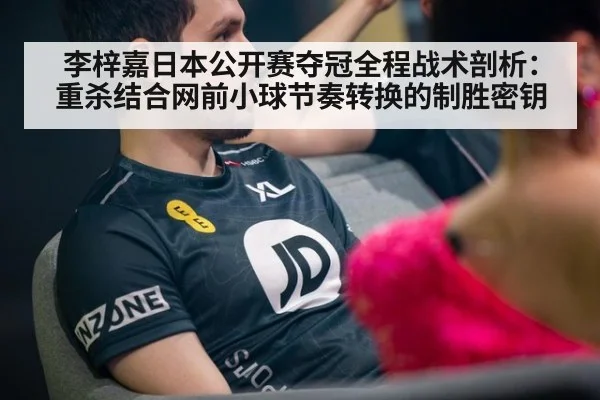 李梓嘉日本公开赛夺冠全程战术剖析：重杀结合网前小球节奏转换的制胜密钥