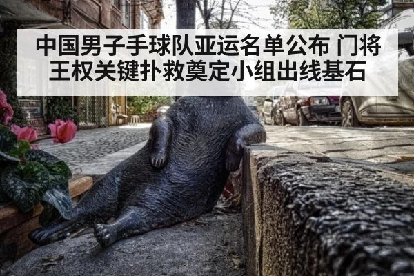 中国男子手球队亚运名单公布 门将王权关键扑救奠定小组出线基石