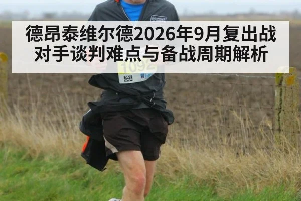 德昂泰维尔德2026年9月复出战 对手谈判难点与备战周期解析