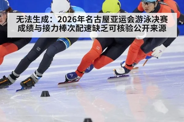 无法生成：2026年名古屋亚运会游泳决赛成绩与接力棒次配速缺乏可核验公开来源