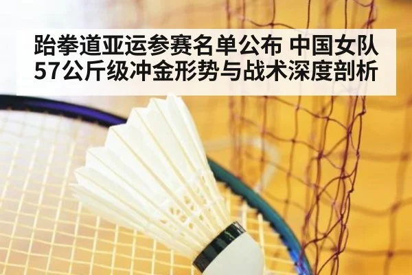跆拳道亚运参赛名单公布 中国女队57公斤级冲金形势与战术深度剖析