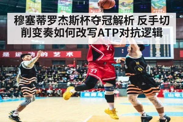 穆塞蒂罗杰斯杯夺冠解析 反手切削变奏如何改写ATP对抗逻辑