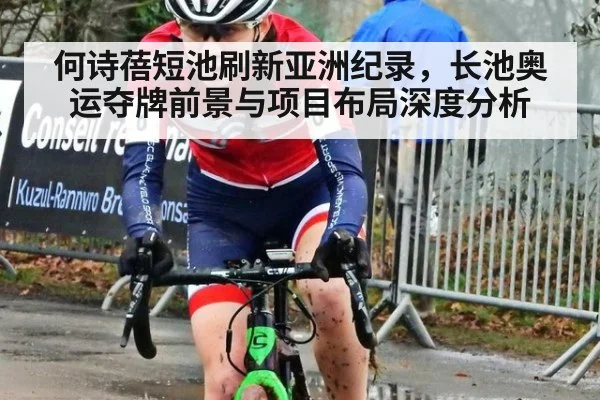 何诗蓓短池刷新亚洲纪录，长池奥运夺牌前景与项目布局深度分析