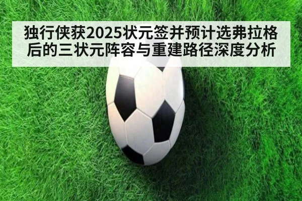 独行侠获2025状元签并预计选弗拉格后的三状元阵容与重建路径深度分析