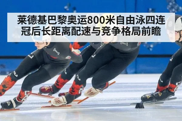 莱德基巴黎奥运800米自由泳四连冠后长距离配速与竞争格局前瞻